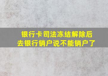 银行卡司法冻结解除后去银行销户说不能销户了