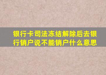 银行卡司法冻结解除后去银行销户说不能销户什么意思