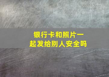 银行卡和照片一起发给别人安全吗