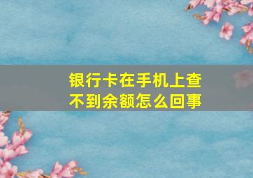 银行卡在手机上查不到余额怎么回事