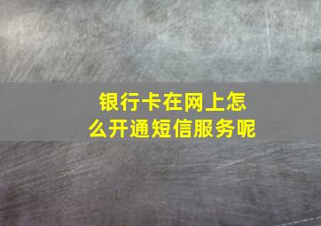 银行卡在网上怎么开通短信服务呢