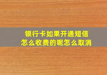 银行卡如果开通短信怎么收费的呢怎么取消