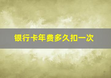 银行卡年费多久扣一次