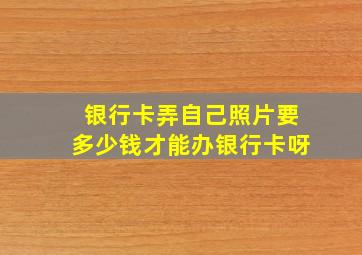 银行卡弄自己照片要多少钱才能办银行卡呀