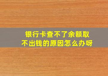 银行卡查不了余额取不出钱的原因怎么办呀