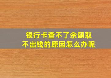 银行卡查不了余额取不出钱的原因怎么办呢