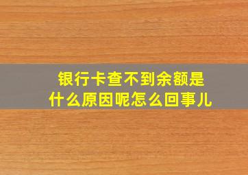 银行卡查不到余额是什么原因呢怎么回事儿