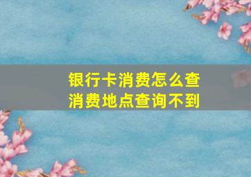 银行卡消费怎么查消费地点查询不到