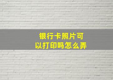 银行卡照片可以打印吗怎么弄