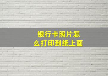 银行卡照片怎么打印到纸上面