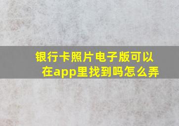 银行卡照片电子版可以在app里找到吗怎么弄