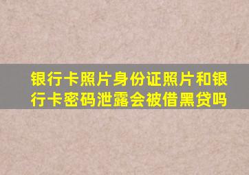 银行卡照片身份证照片和银行卡密码泄露会被借黑贷吗