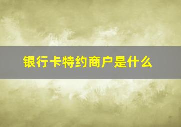 银行卡特约商户是什么