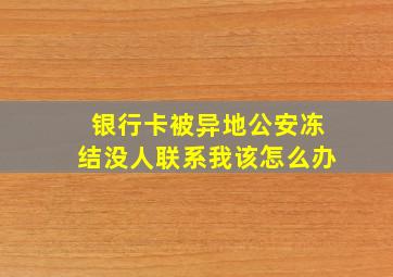 银行卡被异地公安冻结没人联系我该怎么办