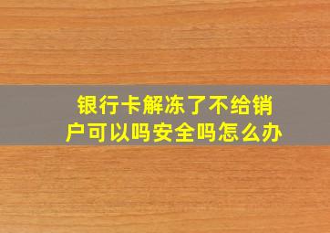 银行卡解冻了不给销户可以吗安全吗怎么办