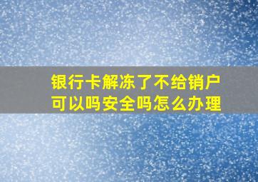 银行卡解冻了不给销户可以吗安全吗怎么办理