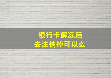 银行卡解冻后去注销掉可以么