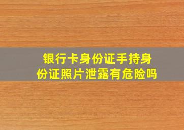 银行卡身份证手持身份证照片泄露有危险吗