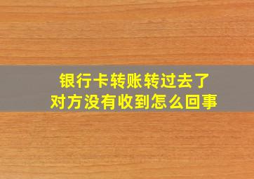 银行卡转账转过去了对方没有收到怎么回事