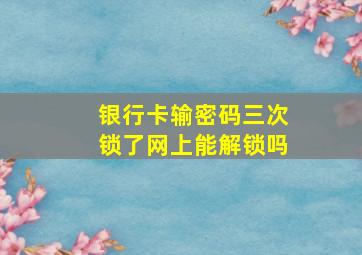 银行卡输密码三次锁了网上能解锁吗