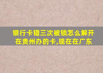 银行卡错三次被锁怎么解开在贵州办的卡,现在在广东