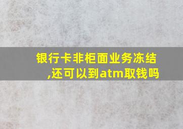 银行卡非柜面业务冻结,还可以到atm取钱吗