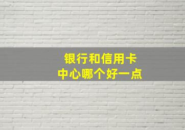 银行和信用卡中心哪个好一点