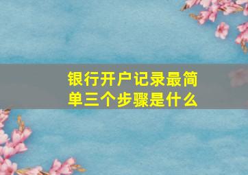 银行开户记录最简单三个步骤是什么