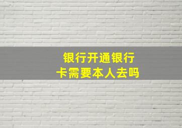 银行开通银行卡需要本人去吗