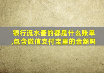 银行流水查的都是什么账单,包含微信支付宝里的金额吗