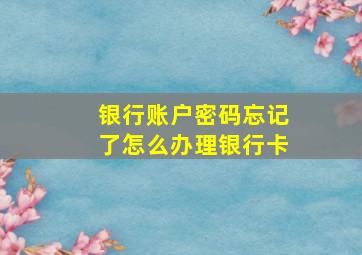 银行账户密码忘记了怎么办理银行卡