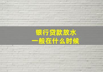 银行贷款放水一般在什么时候