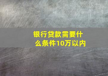 银行贷款需要什么条件10万以内