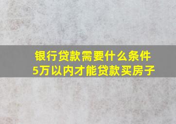 银行贷款需要什么条件5万以内才能贷款买房子