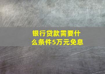 银行贷款需要什么条件5万元免息