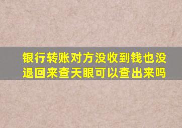 银行转账对方没收到钱也没退回来查天眼可以查出来吗