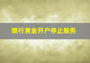 银行黄金开户停止服务