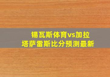 锡瓦斯体育vs加拉塔萨雷斯比分预测最新