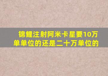 锦鲤注射阿米卡星要10万单单位的还是二十万单位的