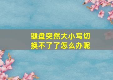 键盘突然大小写切换不了了怎么办呢