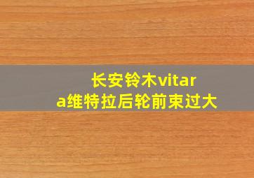 长安铃木vitara维特拉后轮前束过大