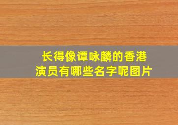 长得像谭咏麟的香港演员有哪些名字呢图片