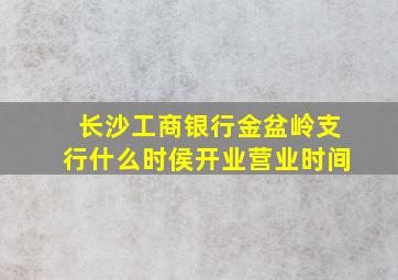 长沙工商银行金盆岭支行什么时侯开业营业时间