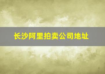 长沙阿里拍卖公司地址