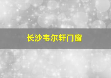 长沙韦尔轩门窗