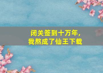 闭关签到十万年,我熬成了仙王下载