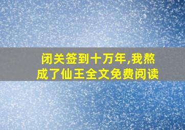 闭关签到十万年,我熬成了仙王全文免费阅读