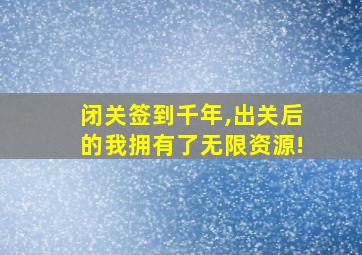 闭关签到千年,出关后的我拥有了无限资源!