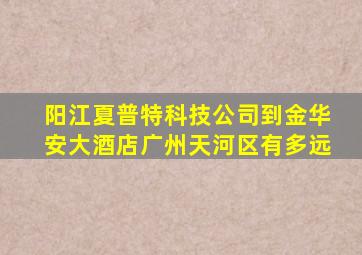 阳江夏普特科技公司到金华安大酒店广州天河区有多远