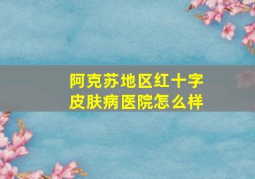 阿克苏地区红十字皮肤病医院怎么样